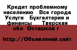 Кредит проблемному населению - Все города Услуги » Бухгалтерия и финансы   . Тверская обл.,Осташков г.